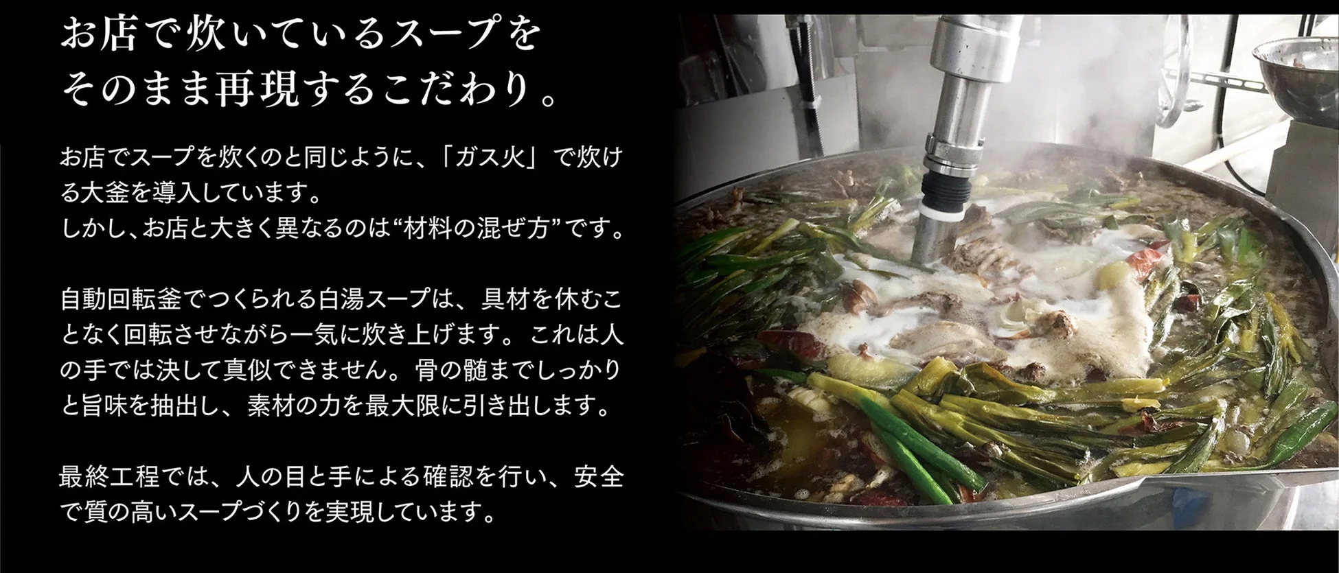 ガス火の大釜と自動回転釜を使用し、お店で炊くスープの味を再現しつつ、人の手では真似できない混ぜ方で骨の髄まで旨味を抽出し、高品質な白湯スープを製造する工程の画像です。