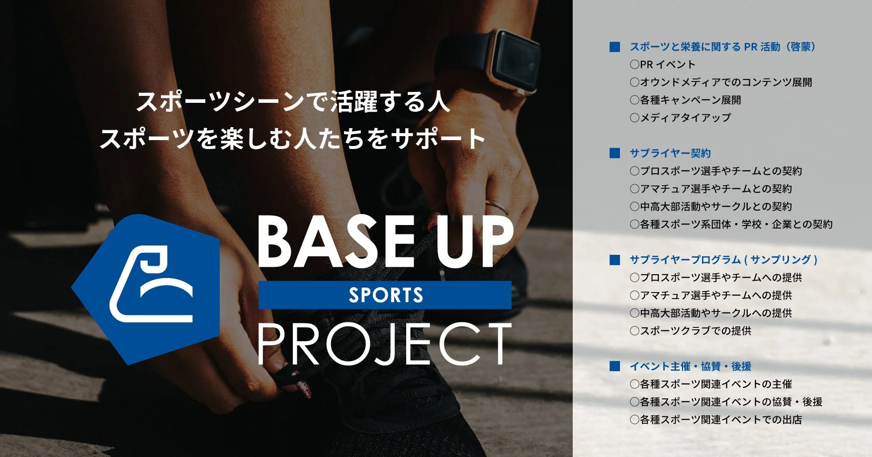 スポーツシーンで活躍し、スポーツを楽しむ人々をサポートする「BASE UP SPORTS PROJECT」の紹介。PR活動、アスリートやチームとのサプライヤー契約、イベント主催・協賛などを通じて、スポーツ振興を目指す。背景には運動靴を履く人の姿がある。